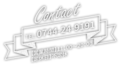 Contact TEL:0744-24-9191 【営業時間】11：00～20：00 【定休日】不定休